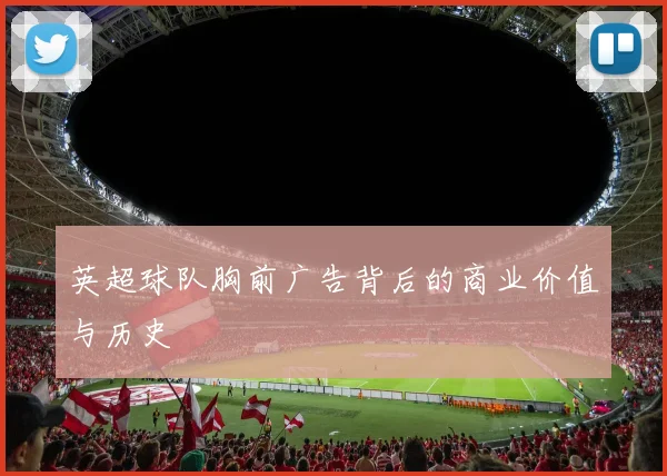英超球队胸前广告背后的商业价值与历史