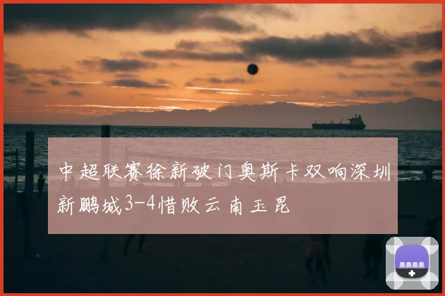 中超联赛徐新破门奥斯卡双响深圳新鹏城3-4惜败云南玉昆