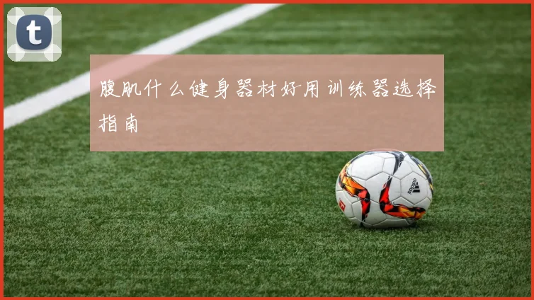 腹肌什么健身器材好用训练器选择指南