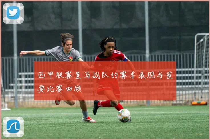 西甲联赛皇马战队的赛季表现与重要比赛回顾