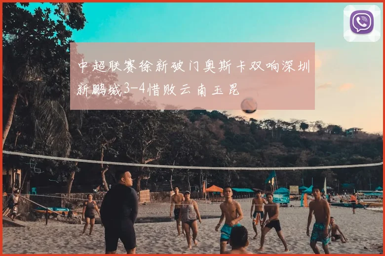 中超联赛徐新破门奥斯卡双响深圳新鹏城3-4惜败云南玉昆