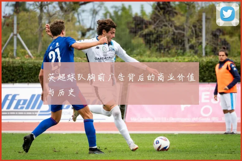 英超球队胸前广告背后的商业价值与历史